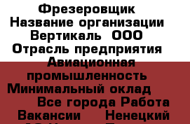 Фрезеровщик › Название организации ­ Вертикаль, ООО › Отрасль предприятия ­ Авиационная промышленность › Минимальный оклад ­ 50 000 - Все города Работа » Вакансии   . Ненецкий АО,Нижняя Пеша с.